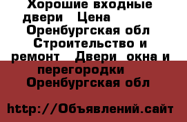 Хорошие входные двери › Цена ­ 9 900 - Оренбургская обл. Строительство и ремонт » Двери, окна и перегородки   . Оренбургская обл.